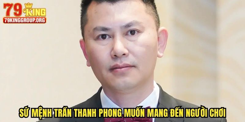 CEO Trần Thanh Phong - Lãnh Đạo Của Tập Đoàn 79king 2 Sứ mệnh Trần Thanh Phong muốn mang đến người chơi