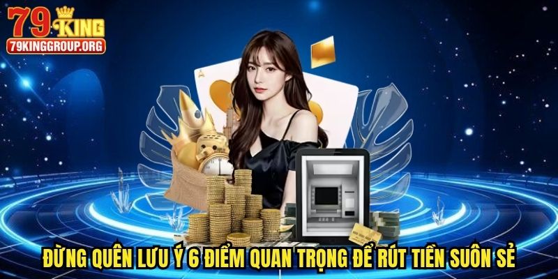 Rút Tiền 79king - Lĩnh Thưởng An Toàn, Đơn Giản Qua 4 Bước 3 Đừng quên lưu ý 6 điểm quan trọng để rút tiền suôn sẻ
